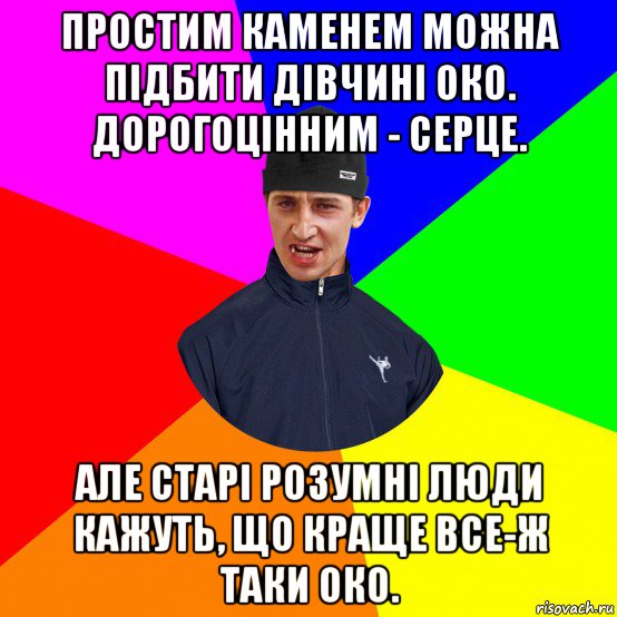 простим каменем можна підбити дівчині око. дорогоцінним - серце. але старі розумні люди кажуть, що краще все-ж таки око.