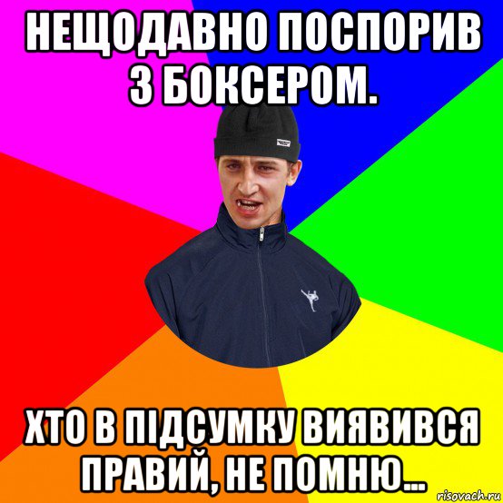 нещодавно поспорив з боксером. хто в підсумку виявився правий, не помню...