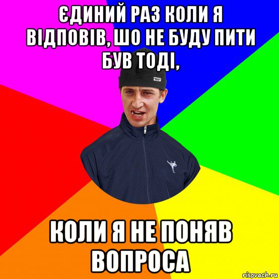 єдиний раз коли я відповів, шо не буду пити був тоді, коли я не поняв вопроса