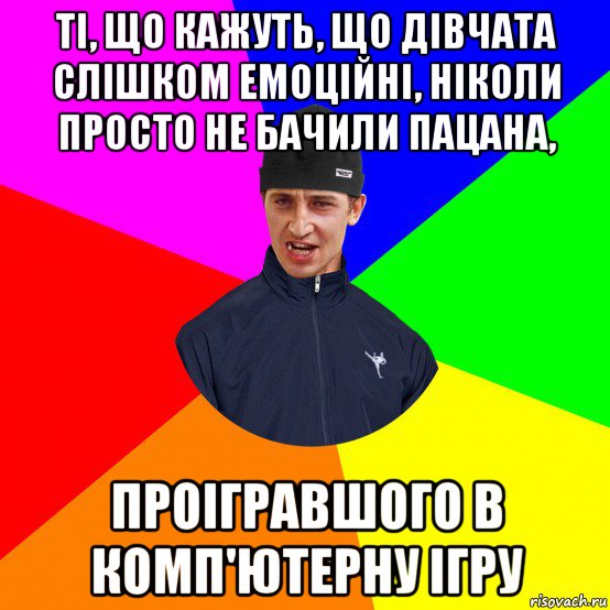 ті, що кажуть, що дівчата слішком емоційні, ніколи просто не бачили пацана, проігравшого в комп'ютерну ігру