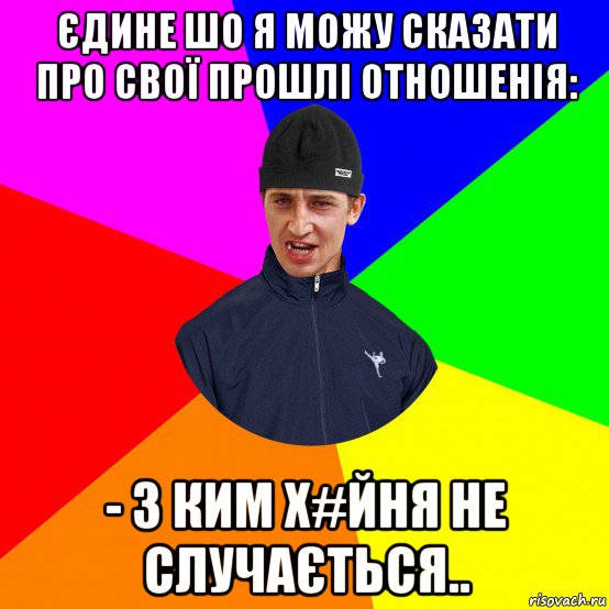 єдине шо я можу сказати про свої прошлі отношенія: - з ким х#йня не случається..