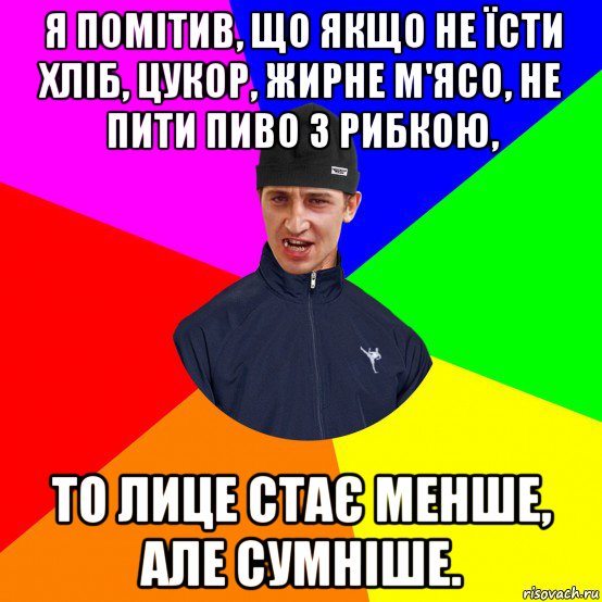 я помітив, що якщо не їсти хліб, цукор, жирне м'ясо, не пити пиво з рибкою, то лице стає менше, але сумніше.