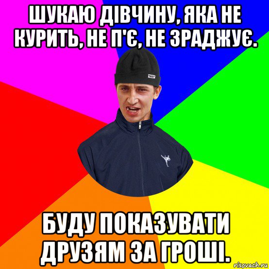 шукаю дівчину, яка не курить, не п'є, не зраджує. буду показувати друзям за гроші.
