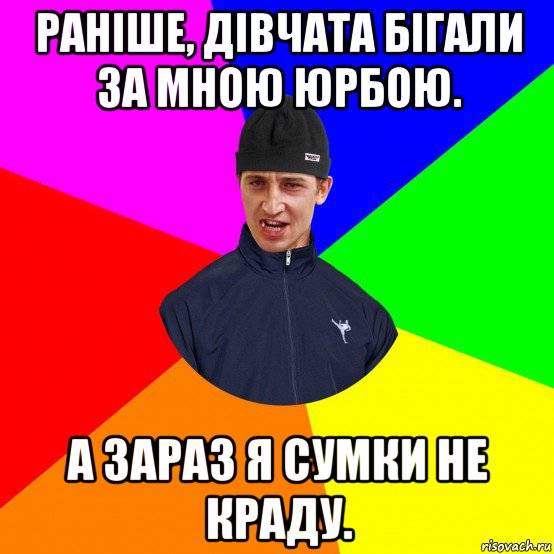 раніше, дівчата бігали за мною юрбою. а зараз я сумки не краду.