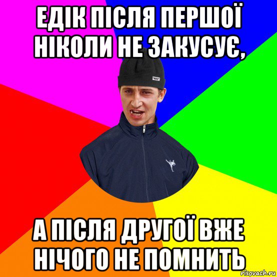 едік після першої ніколи не закусує, а після другої вже нічого не помнить