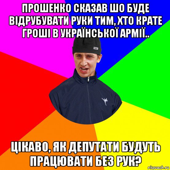прошенко сказав шо буде відрубувати руки тим, хто крате гроші в української армії.. цікаво, як депутати будуть працювати без рук?