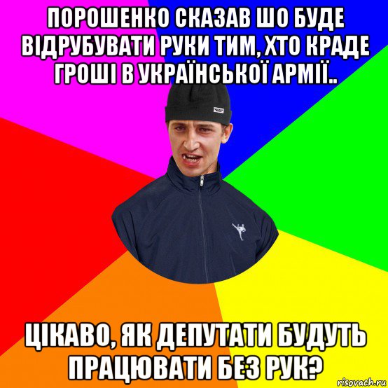 порошенко сказав шо буде відрубувати руки тим, хто краде гроші в української армії.. цікаво, як депутати будуть працювати без рук?