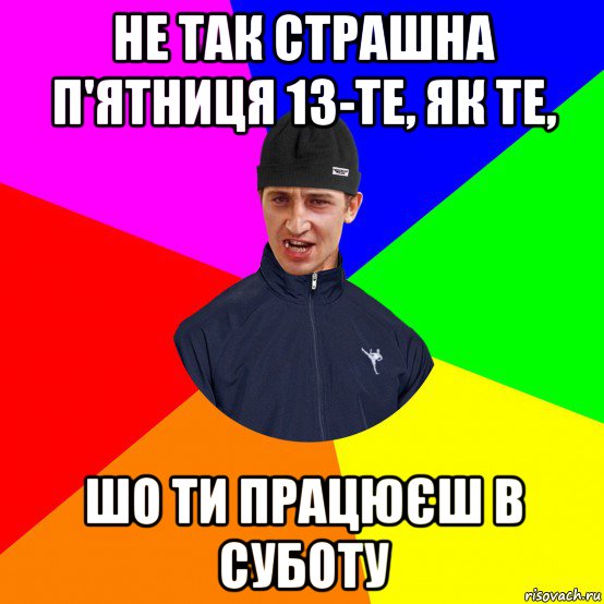 не так страшна п'ятниця 13-те, як те, шо ти працюєш в суботу