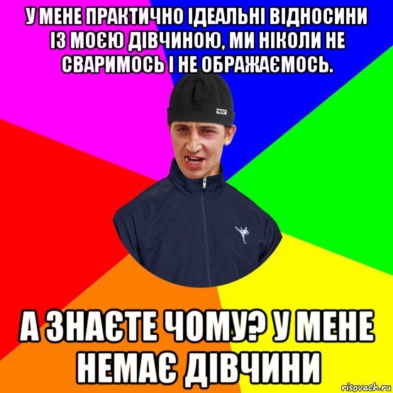 у мене практично ідеальні відносини із моєю дівчиною, ми ніколи не сваримось і не ображаємось. а знаєте чому? у мене немає дівчини