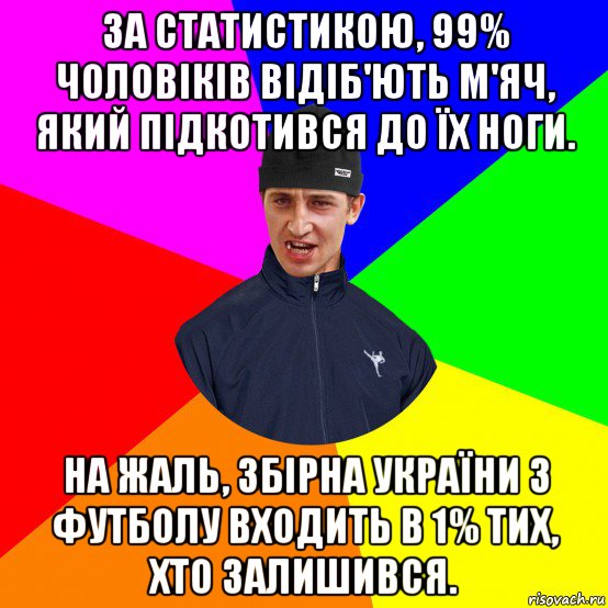 за статистикою, 99% чоловіків відіб'ють м'яч, який підкотився до їх ноги. на жаль, збірна україни з футболу входить в 1% тих, хто залишився.