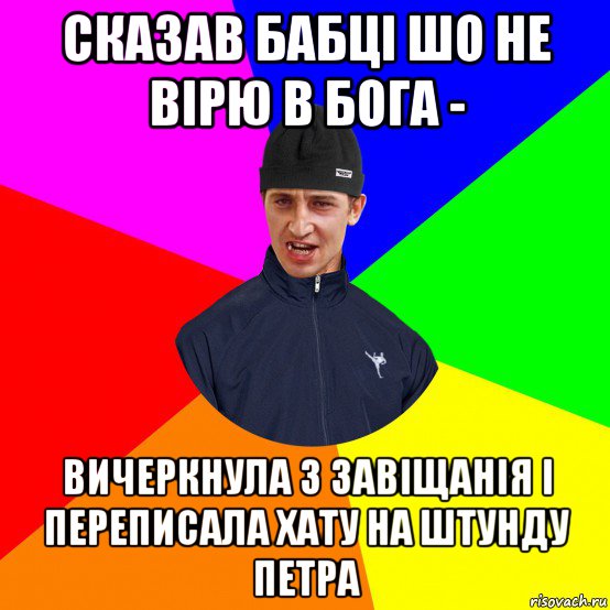 сказав бабці шо не вірю в бога - вичеркнула з завіщанія і переписала хату на штунду петра
