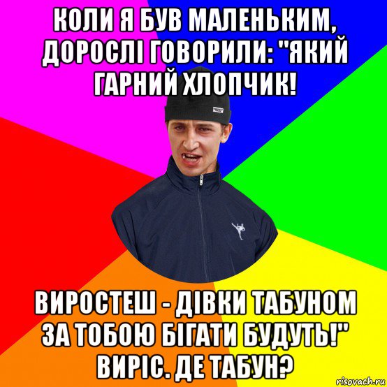 коли я був маленьким, дорослі говорили: "який гарний хлопчик! виростеш - дівки табуном за тобою бігати будуть!" виріс. де табун?