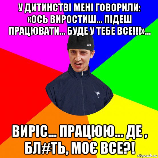 у дитинстві мені говорили: «ось виростиш... підеш працювати... буде у тебе все!!!»... виріс... працюю... де , бл#ть, моє все?!