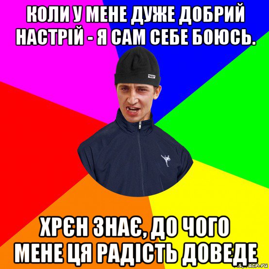 коли у мене дуже добрий настрій - я сам себе боюсь. хрєн знає, до чого мене ця радість доведе