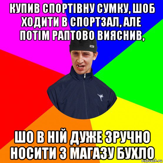 купив спортівну сумку, шоб ходити в спортзал, але потім раптово вияснив, шо в ній дуже зручно носити з магазу бухло