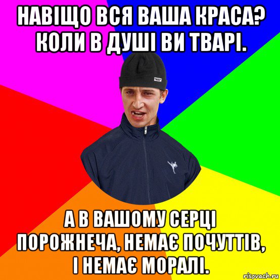 навіщо вся ваша краса? коли в душі ви тварі. а в вашому серці порожнеча, немає почуттів, і немає моралі.
