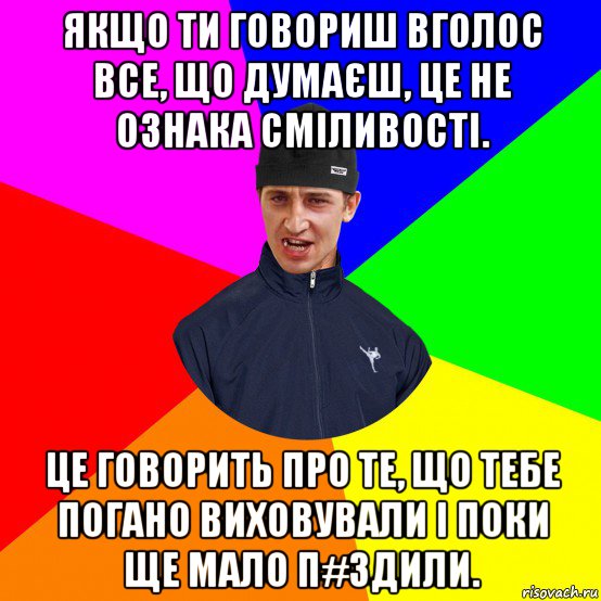 якщо ти говориш вголос все, що думаєш, це не ознака сміливості. це говорить про те, що тебе погано виховували і поки ще мало п#здили.