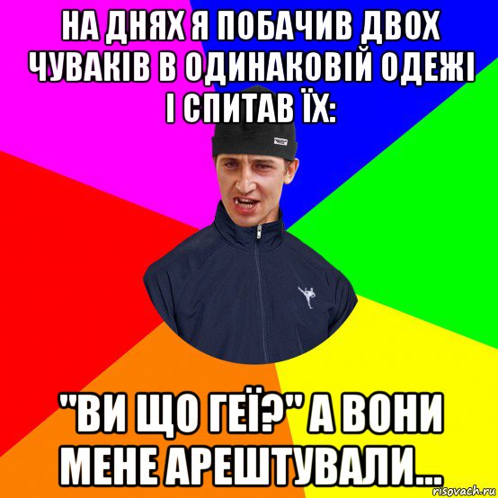 на днях я побачив двох чуваків в одинаковій одежі і спитав їх: "ви що геї?" а вони мене арештували...
