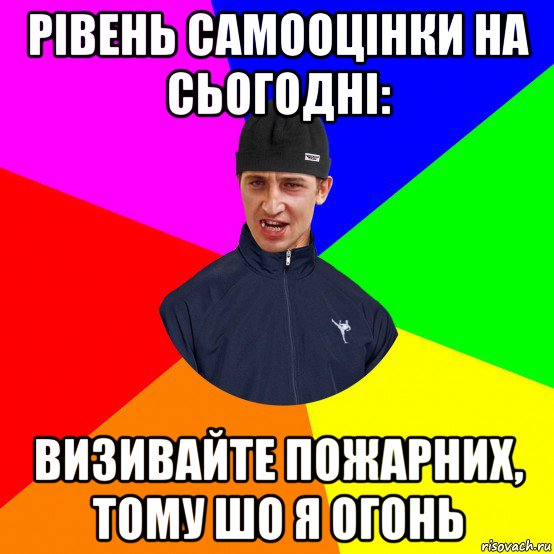 рівень самооцінки на сьогодні: визивайте пожарних, тому шо я огонь