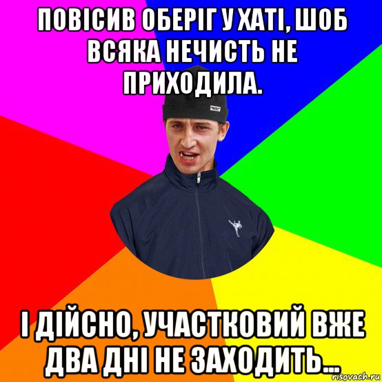 повісив оберіг у хаті, шоб всяка нечисть не приходила. і дійсно, участковий вже два дні не заходить...
