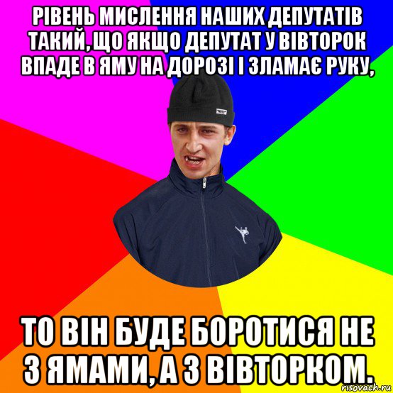 рівень мислення наших депутатів такий, що якщо депутат у вівторок впаде в яму на дорозі і зламає руку, то він буде боротися не з ямами, а з вівторком.