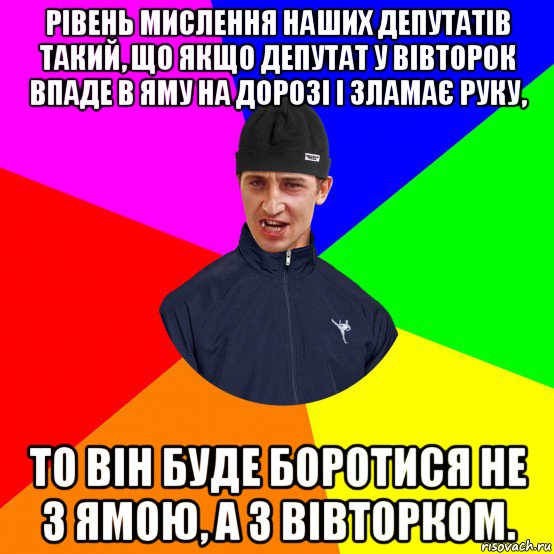 рівень мислення наших депутатів такий, що якщо депутат у вівторок впаде в яму на дорозі і зламає руку, то він буде боротися не з ямою, а з вівторком.