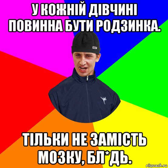 у кожній дівчині повинна бути родзинка. тільки не замість мозку, бл*дь.