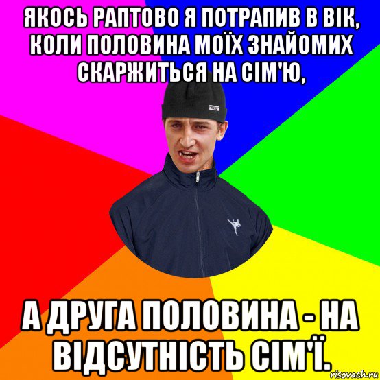 якось раптово я потрапив в вік, коли половина моїх знайомих скаржиться на сім'ю, а друга половина - на відсутність сім'ї.