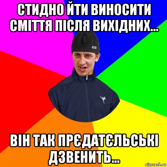 стидно йти виносити сміття після вихідних... він так прєдатєльські дзвенить...