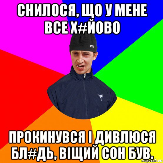снилося, що у мене все х#йово прокинувся і дивлюся бл#дь, віщий сон був.
