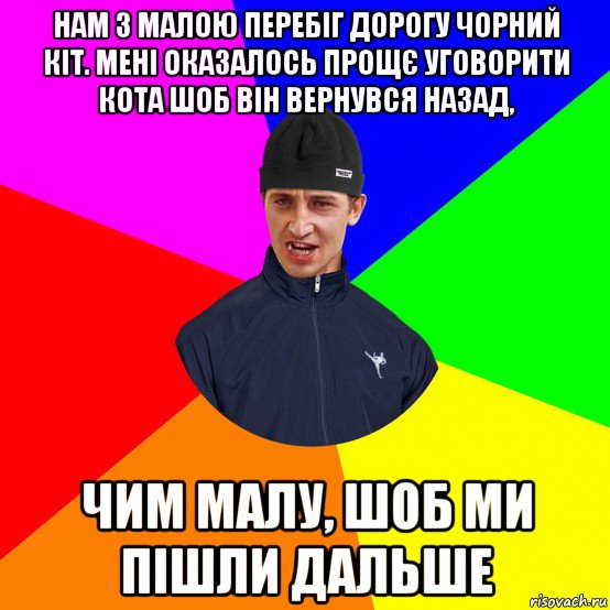 нам з малою перебіг дорогу чорний кіт. мені оказалось прощє уговорити кота шоб він вернувся назад, чим малу, шоб ми пішли дальше