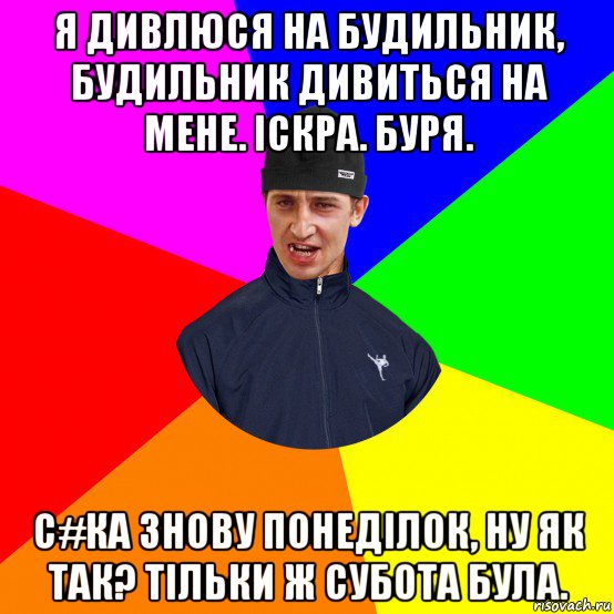 я дивлюся на будильник, будильник дивиться на мене. іскра. буря. с#ка знову понеділок, ну як так? тільки ж субота була.