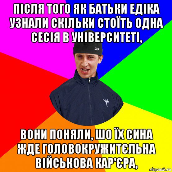 після того як батьки едіка узнали скільки стоїть одна сесія в університеті, вони поняли, шо їх сина жде головокружитєльна військова кар'єра,