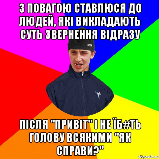 з повагою ставлюся до людей, які викладають суть звернення відразу після "привіт" і не їб#ть голову всякими "як справи?"