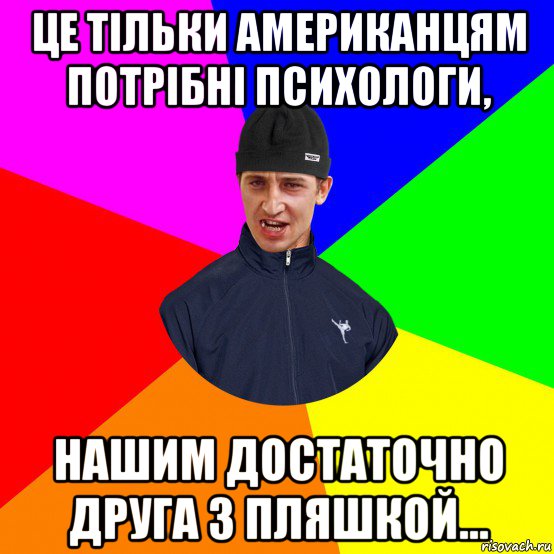 це тільки американцям потрібні психологи, нашим достаточно друга з пляшкой...