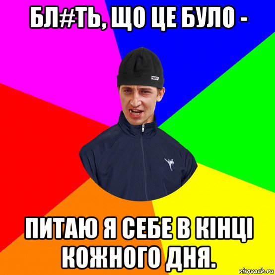 бл#ть, що це було - питаю я себе в кінці кожного дня.