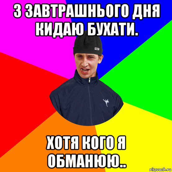 з завтрашнього дня кидаю бухати. хотя кого я обманюю..