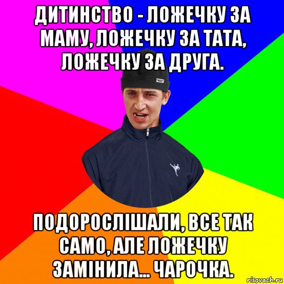 дитинство - ложечку за маму, ложечку за тата, ложечку за друга. подорослішали, все так само, але ложечку замінила... чарочка.