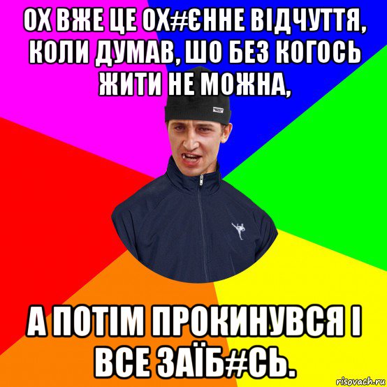 ох вже це ох#єнне відчуття, коли думав, шо без когось жити не можна, а потім прокинувся і все заїб#сь.
