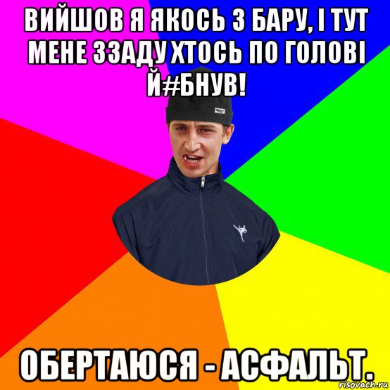 вийшов я якось з бару, і тут мене ззаду хтось по голові й#бнув! обертаюся - асфальт.