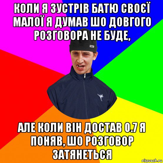 коли я зустрів батю своєї малої я думав шо довгого розговора не буде, але коли він достав 0.7 я поняв, шо розговор затянеться