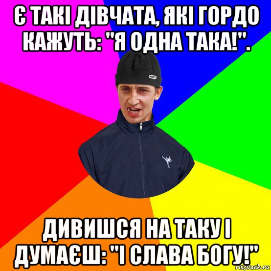 є такі дівчата, які гордо кажуть: "я одна така!". дивишся на таку і думаєш: "і слава богу!"