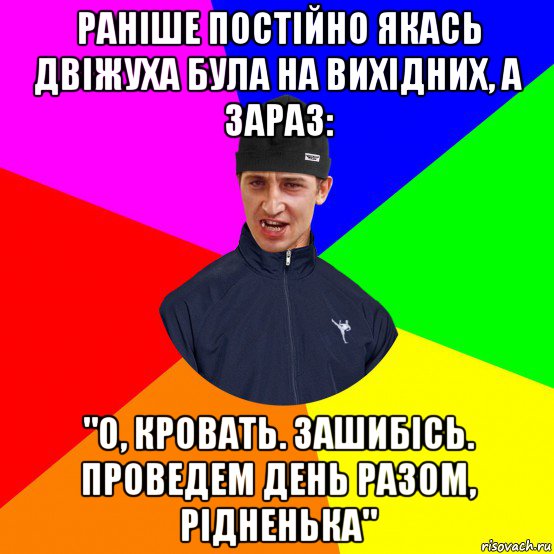 раніше постійно якась двіжуха була на вихідних, а зараз: "о, кровать. зашибісь. проведем день разом, рідненька"