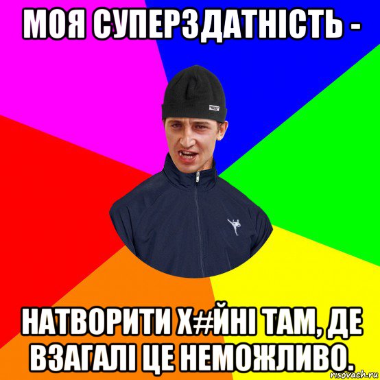 моя суперздатність - натворити х#йні там, де взагалі це неможливо.