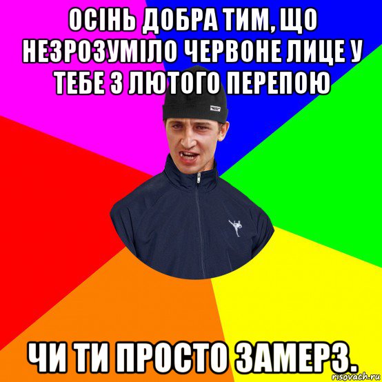 осінь добра тим, що незрозуміло червоне лице у тебе з лютого перепою чи ти просто замерз.
