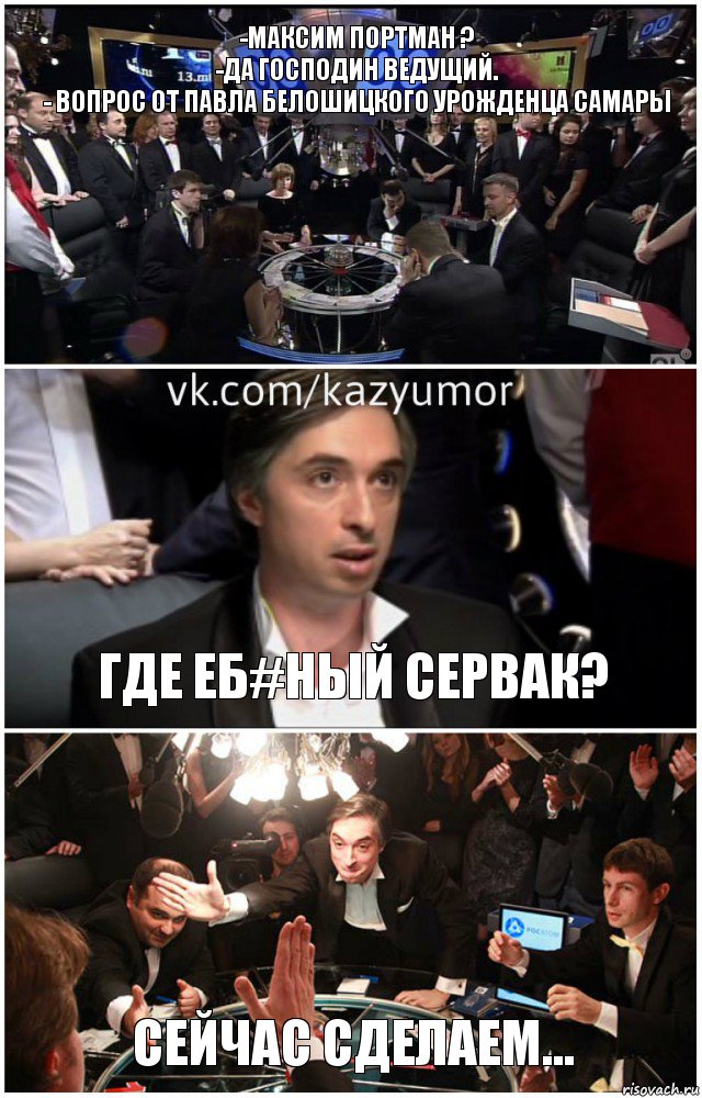 -Максим Портман ?
-Да господин ведущий.
- Вопрос от Павла Белошицкого урожденца Самары ГДЕ еб#ный сервак? сейчас сделаем...