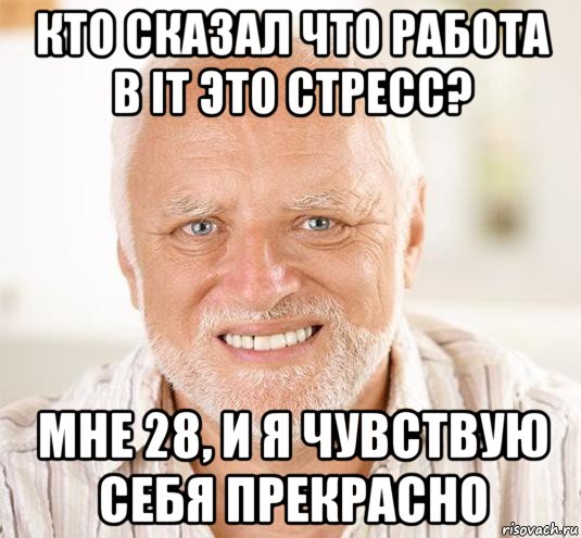 кто сказал что работа в it это стресс? мне 28, и я чувствую себя прекрасно