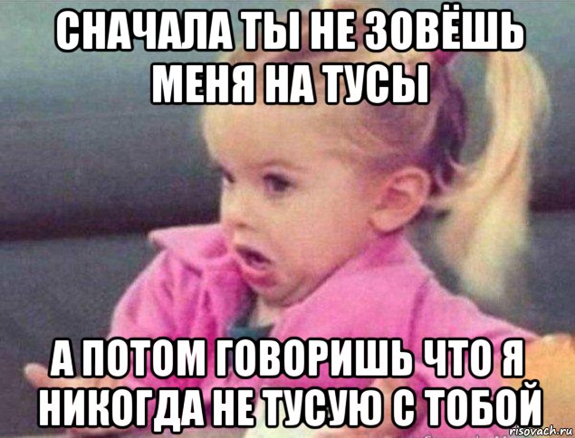 сначала ты не зовёшь меня на тусы а потом говоришь что я никогда не тусую с тобой, Мем   Девочка возмущается