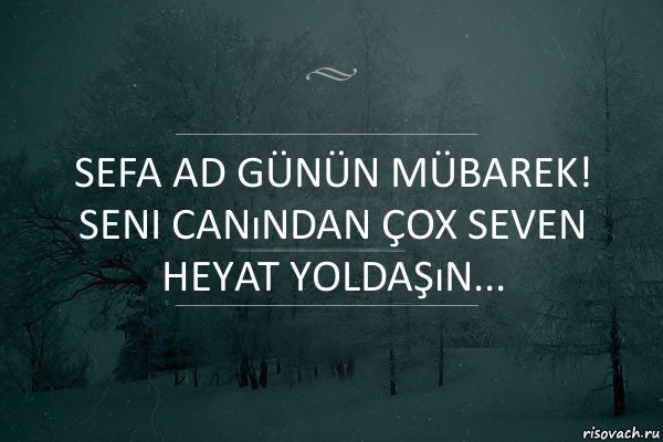 Sefa ad günün mübarek! Seni canından çox seven Heyat Yoldaşın...