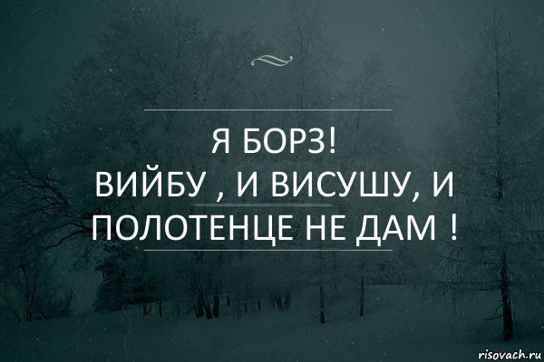 Я БОРЗ!
ВИЙБУ , И ВИСУШУ, И ПОЛОТЕНЦЕ НЕ ДАМ !